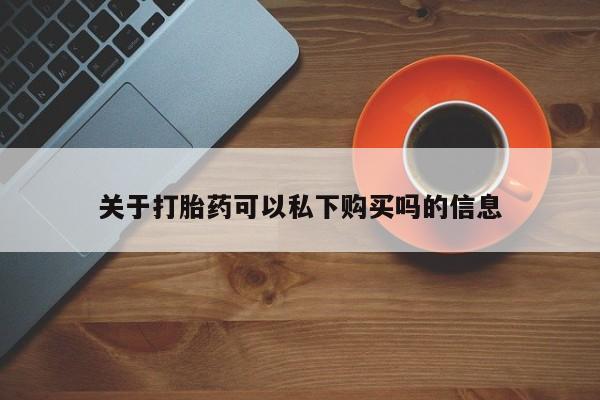网上有私人卖打胎药吗关于打胎药可以私下购买吗的信息