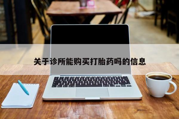 网上有私人卖打胎药吗关于诊所能购买打胎药吗的信息