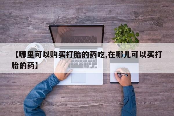 网上有私人卖打胎药吗【哪里可以购买打胎的药吃,在哪儿可以买打胎的药】