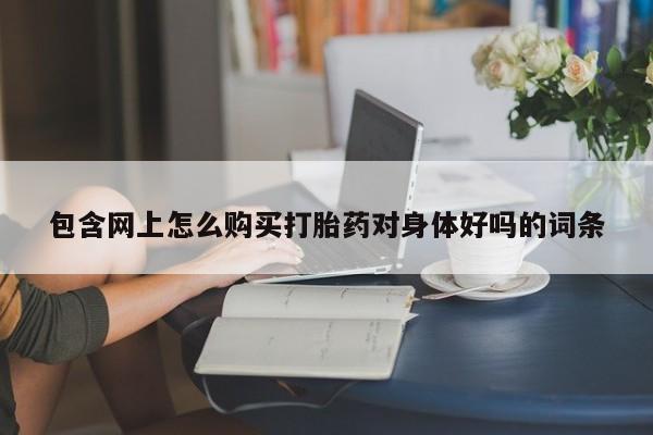 网上有私人卖打胎药吗包含网上怎么购买打胎药对身体好吗的词条