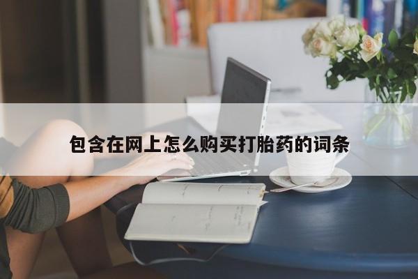 网上有私人卖打胎药吗包含在网上怎么购买打胎药的词条