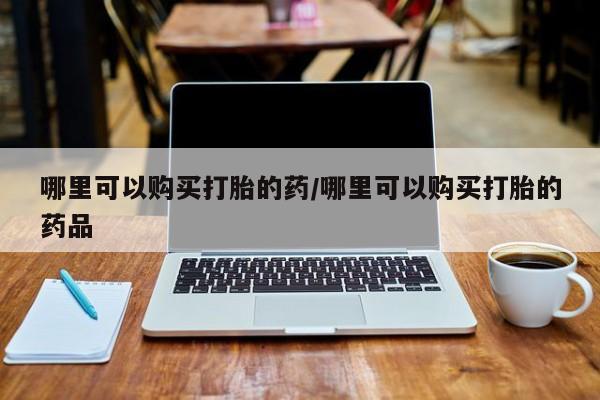网上有私人卖打胎药吗哪里可以购买打胎的药/哪里可以购买打胎的药品