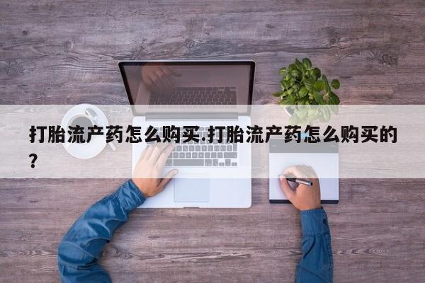 网上有私人卖打胎药吗打胎流产药怎么购买.打胎流产药怎么购买的？