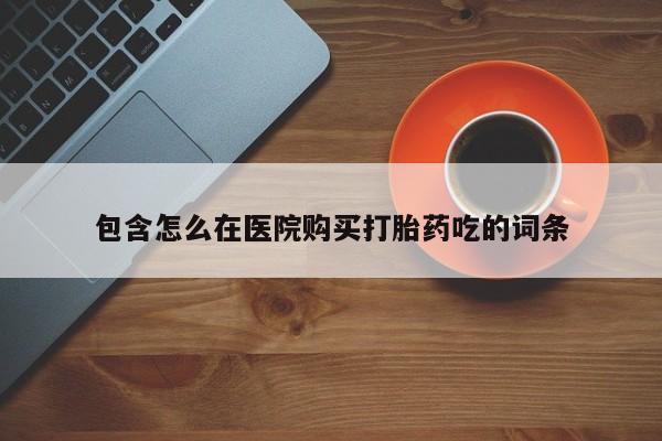 网上有私人卖打胎药吗包含怎么在医院购买打胎药吃的词条